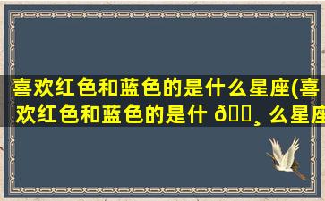 喜欢红色和蓝色的是什么星座(喜欢红色和蓝色的是什 🕸 么星座男生)